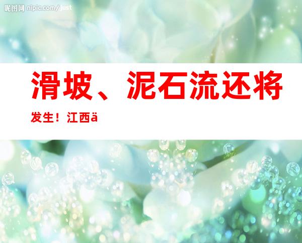 滑坡、泥石流还将发生！江西上饶再发地质灾害红色预警