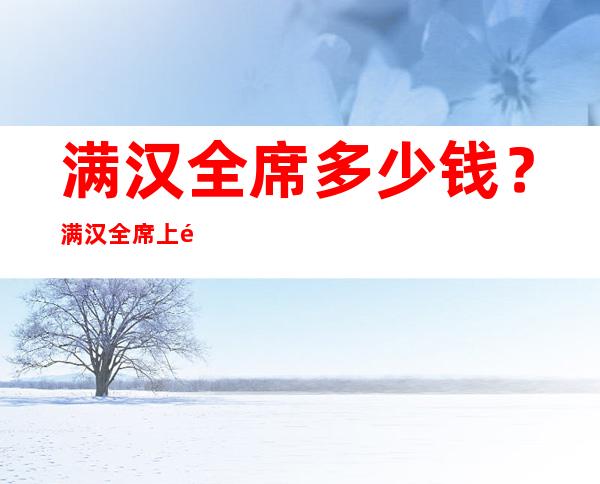 满汉全席多少钱？满汉全席上都有些什么菜肴？