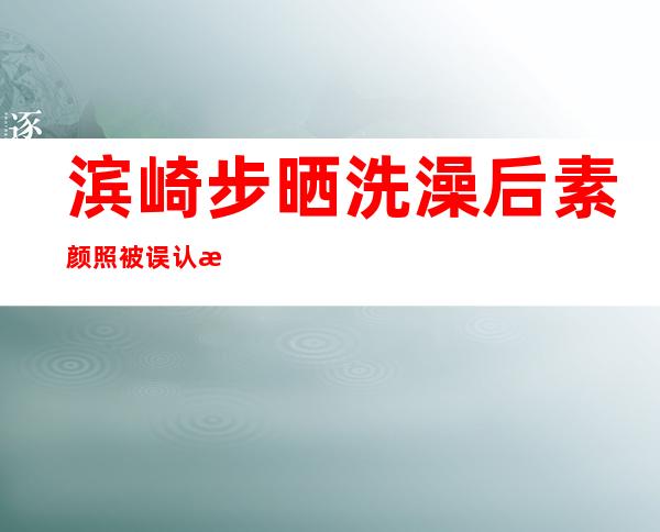 滨崎步晒洗澡后素颜照被误认是其母