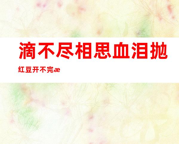 滴不尽相思血泪抛红豆开不完春柳春花画满楼是什么意思（滴不尽相思血泪抛红豆开不完春柳春花画满楼谁唱的歌）