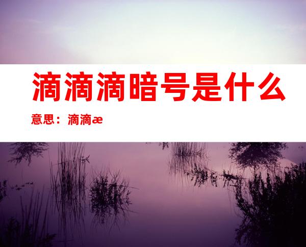 滴滴滴暗号是什么意思：滴滴滴暗号是什么梗介绍