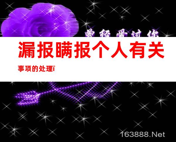 漏报瞒报个人有关事项的处理（漏报个人有关事项情况说明）