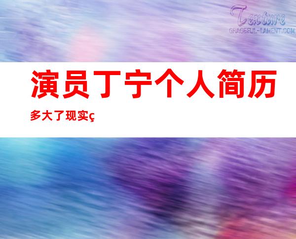 演员丁宁个人简历多大了 现实生活中结婚了吗老公是谁被扒