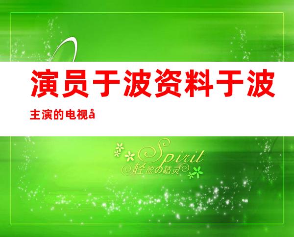 演员于波资料 于波主演的电视剧有哪些