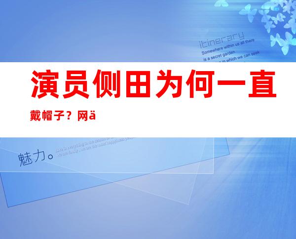 演员侧田为何一直戴帽子？网传是因为秃顶是真是假？