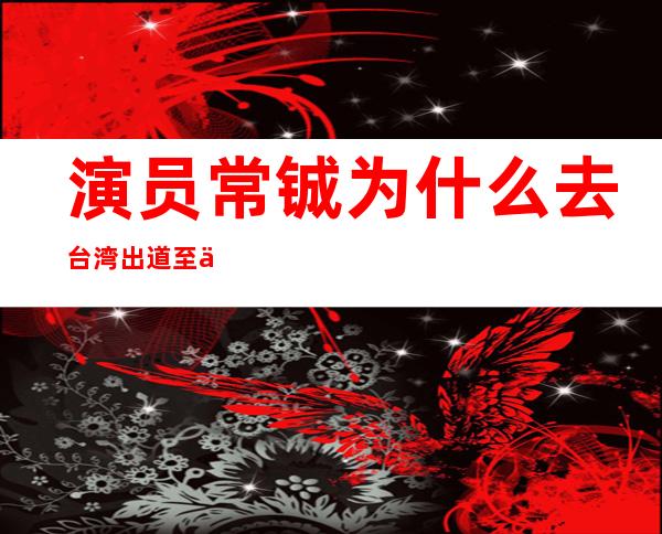 演员常铖为什么去台湾 出道至今剧红人不红却总演坏人