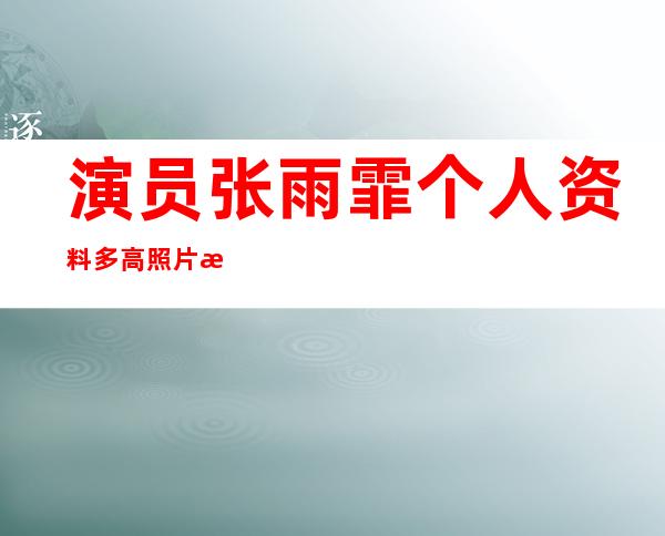 演员张雨霏个人资料多高照片 演员张雨霏现在男朋友是谁