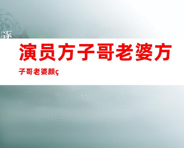 演员方子哥老婆 方子哥老婆颜珍资料分享