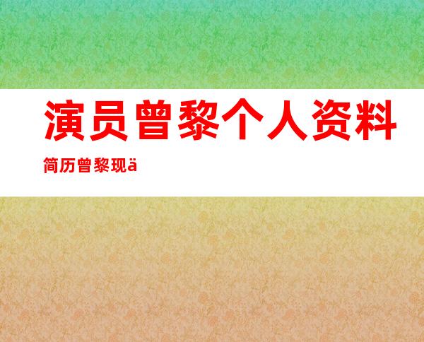 演员曾黎个人资料简历 曾黎现任老公是谁