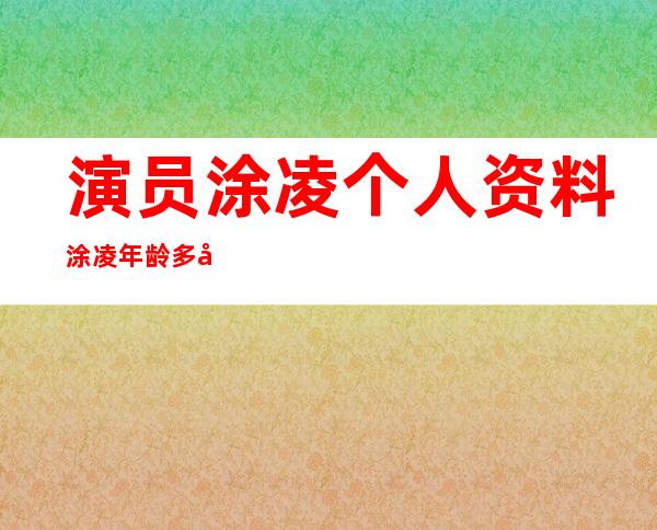 演员涂凌个人资料 涂凌年龄多大 涂凌老公是谁