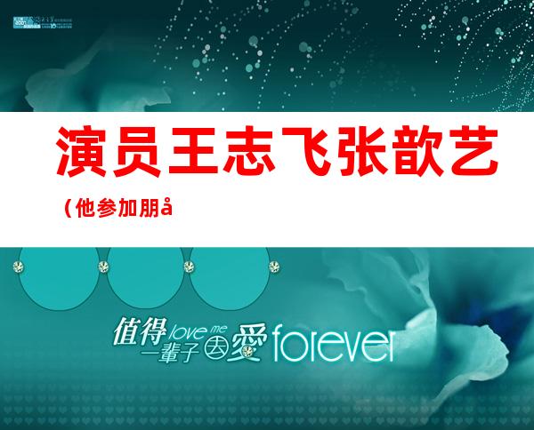 演员王志飞张歆艺（他参加朋友婚礼并且爱上新娘，3年后两个人结婚生子，他是谁）