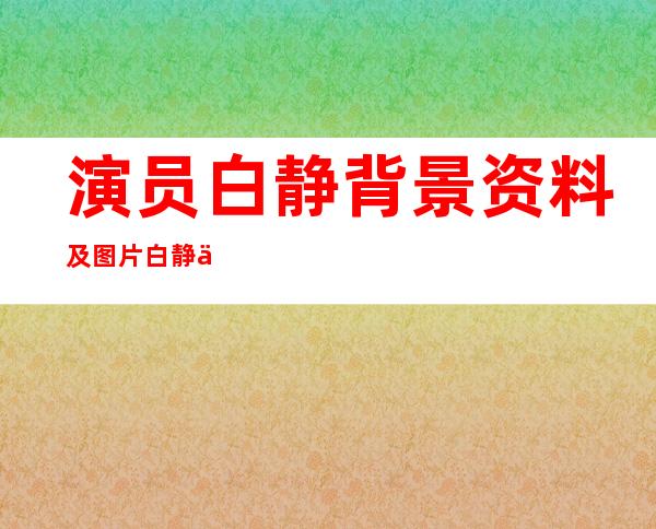 演员白静背景资料及图片白静为什么被杀 _演员白静背景资料及图片