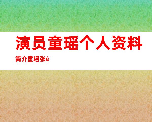 演员童瑶个人资料简介 童瑶张默事件真相分手原因