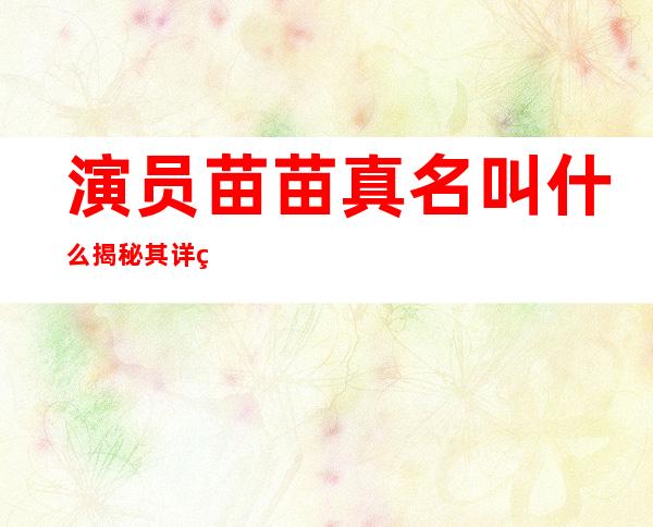 演员苗苗真名叫什么 揭秘其详细资料以及家庭背景信息