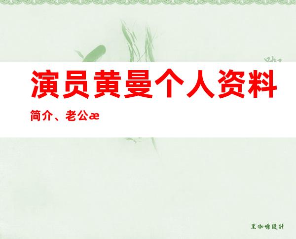 演员黄曼个人资料简介、老公是谁？