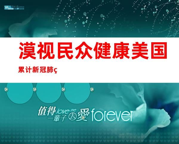 漠视民众健康 美国累计新冠肺炎死亡病例超100万 是“最大抗疫失败国”