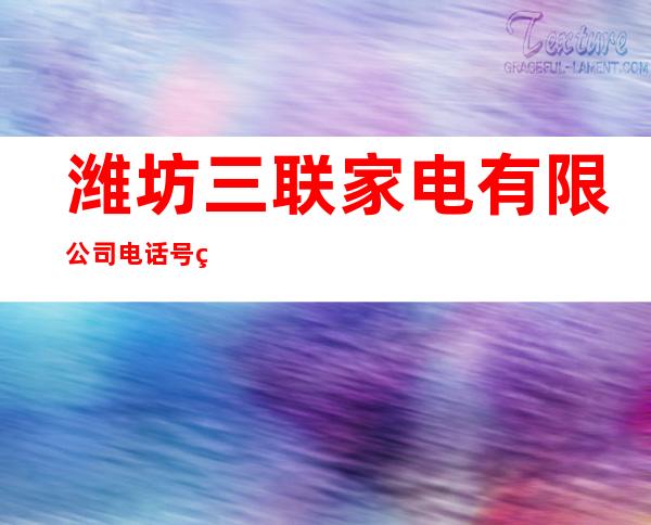 潍坊三联家电有限公司电话号码和区号是多少_潍坊电话查询