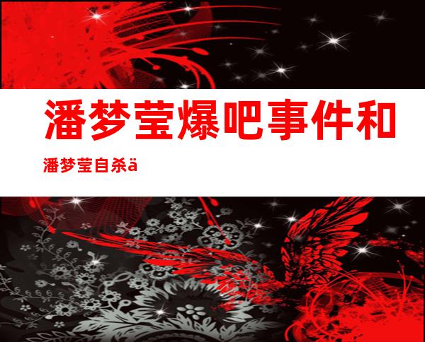 潘梦莹爆吧事件和潘梦莹自杀事件回顾 _潘梦莹爆吧事件和潘梦莹自杀