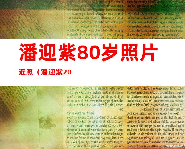 潘迎紫80岁照片近照（潘迎紫20岁时候照片）