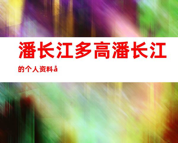 潘长江多高 潘长江的个人资料及经历简介（潘长江多高身高准确）