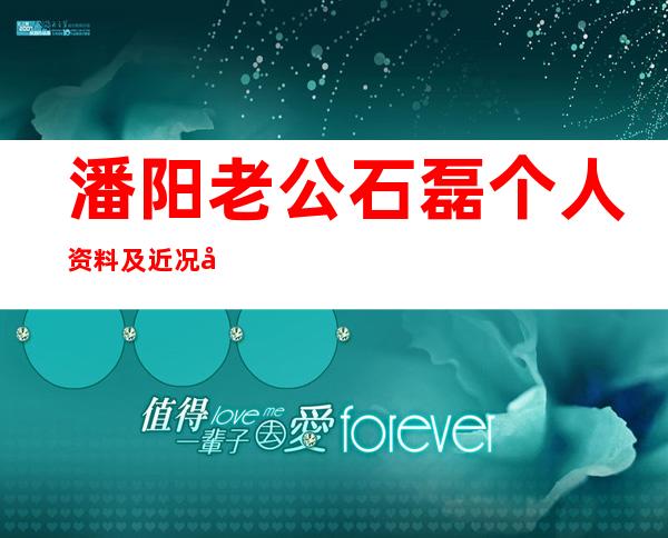 潘阳老公石磊个人资料及近况和图片 _潘阳老公石磊个人资料及近况