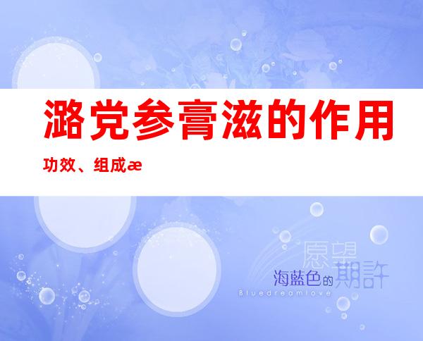 潞党参膏滋的作用功效、组成成分与现代应用