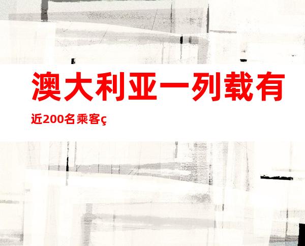 澳大利亚一列载有近200名乘客火车发生脱轨，已致2人死亡