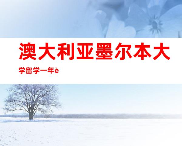 澳大利亚墨尔本大学留学一年费用多少（澳大利亚硕士留学一年费用是多少钱）