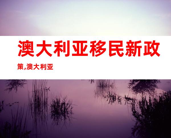 澳大利亚移民新政策,澳大利亚移民政策