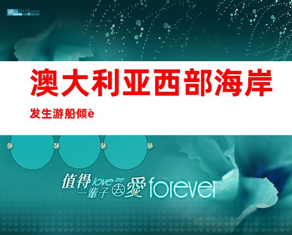 澳大利亚西部海岸发生游船倾覆 至少25人受伤