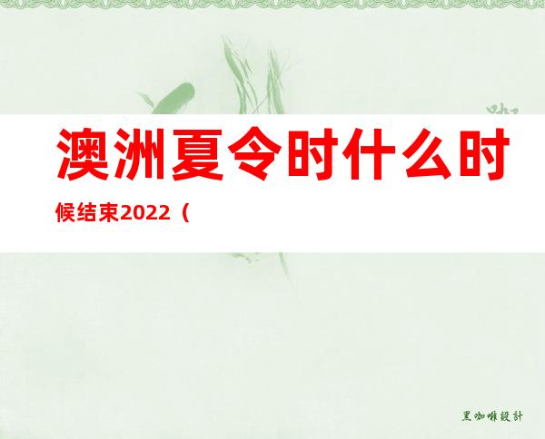 澳洲夏令时什么时候结束2022（澳洲夏令时是几月到几月）