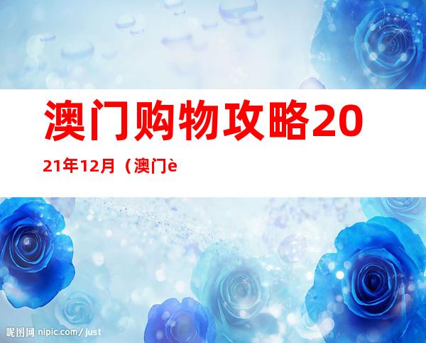 澳门购物攻略2021年12月（澳门购物攻略2021年8月）