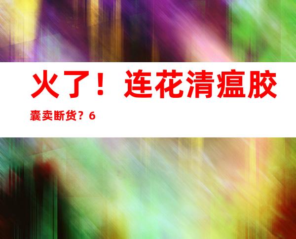 火了！连花清瘟胶囊卖断货？600亿巨头以岭药业急招大量短期工