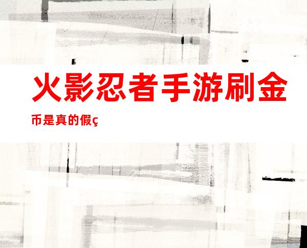 火影忍者手游刷金币是真的假的（火影忍者手游刷金币软件2021）