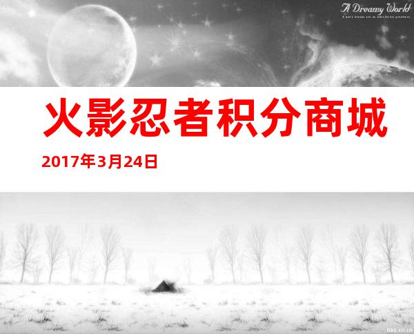 火影忍者积分商城2017年3月24日（火影忍者积分商城积分怎么获得）