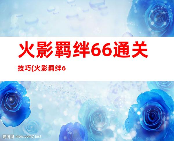 火影羁绊6.6通关技巧(火影羁绊6.6通关技巧攻略)