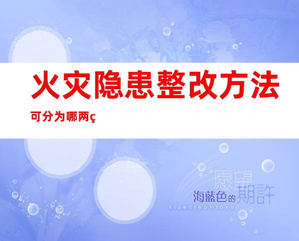 火灾隐患整改方法可分为哪两种（火灾隐患的判定依据有三个）