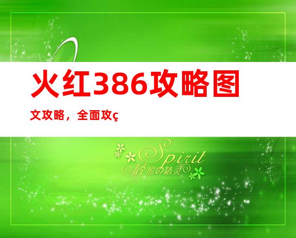 火红386攻略图文攻略，全面攻略火红新版，助你成为顶尖训练家