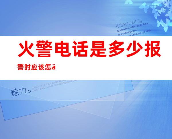 火警电话是多少报警时应该怎么说说什么内容——火警电话是多少需要收费吗