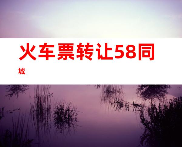 火车票转让58同城