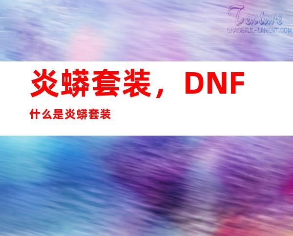 炎蟒套装，DNF什么是炎蟒套装