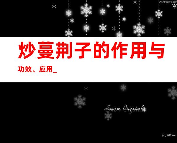 炒蔓荆子的作用与功效、应用_成分、炮制方法与应用