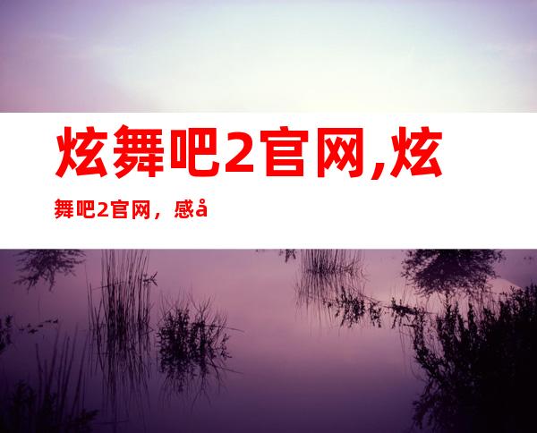 炫舞吧2官网,炫舞吧2官网，感受音乐舞蹈魅力