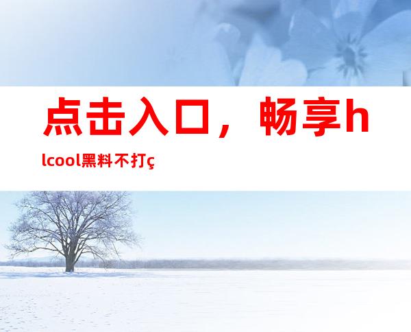 点击入口，畅享hlcool黑料不打烊无限