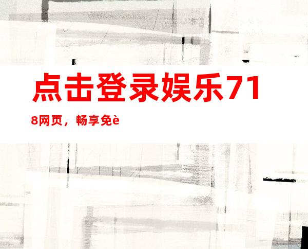 点击登录娱乐718网页，畅享免费观看