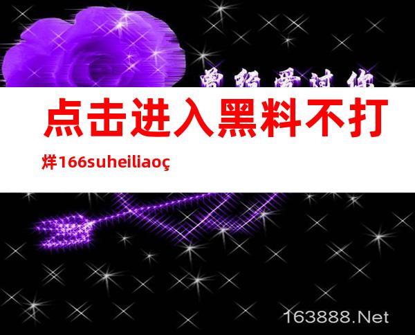 点击进入黑料不打烊166suheiliao网站，多种方式免费观看