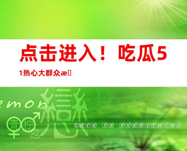 点击进入！吃瓜51热心大群众推荐最新苹果网页