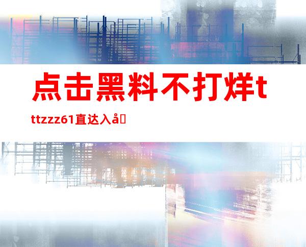 点击黑料不打烊tttzzz61直达入口，畅享高清在线观看