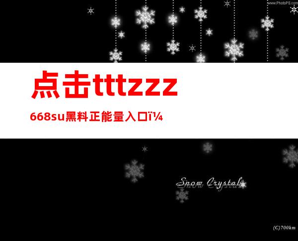 点击tttzzz668.su黑料正能量入口，畅享免费观看