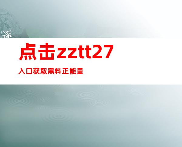 点击zztt27入口获取黑料正能量